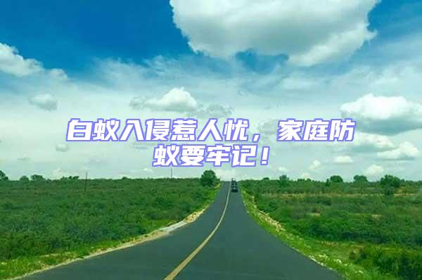 白蟻入侵惹人憂,家庭防蟻要牢記!