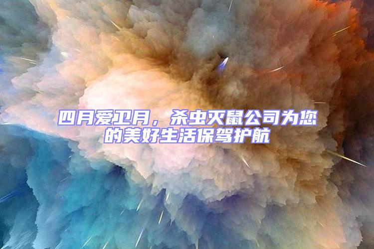 四月愛衛月,殺蟲滅鼠公司為您的美好生活保駕護航