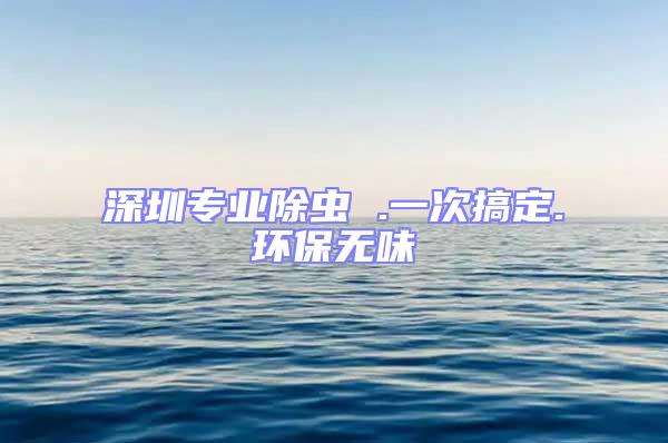 深圳專業(yè)除蟲 .一次搞定.環(huán)保無味