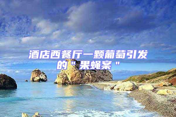 酒店西餐廳一顆葡萄引發的"果蠅案"