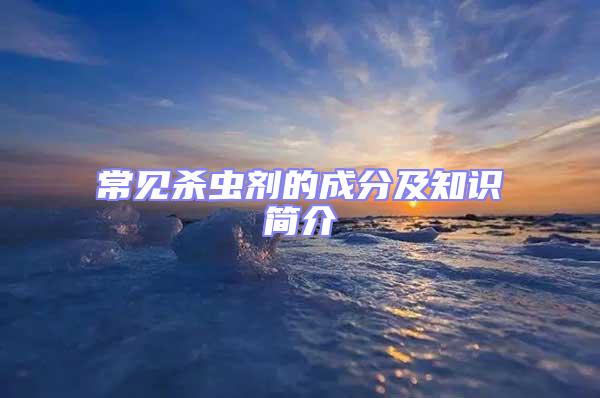 常見殺蟲劑的成分及知識(shí)簡(jiǎn)介