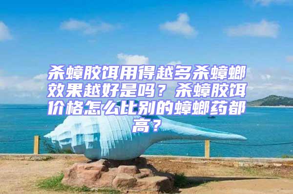 殺蟑膠餌用得越多殺蟑螂效果越好是嗎？殺蟑膠餌價格怎么比別的蟑螂藥都高？