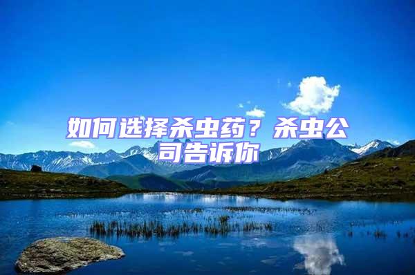 如何選擇殺蟲藥?殺蟲公司告訴你
