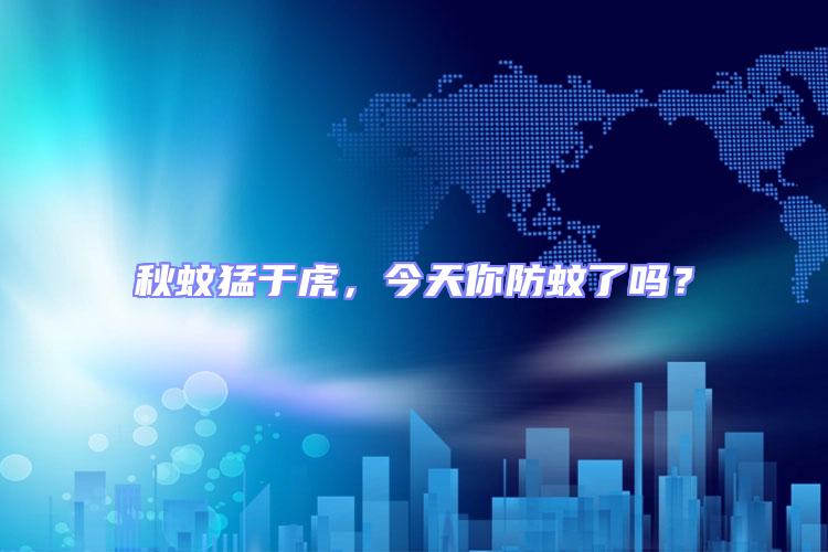 秋蚊猛于虎,今天你防蚊了嗎?