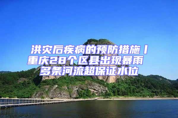 洪災(zāi)后疾病的預(yù)防措施丨重慶28個(gè)區(qū)縣出現(xiàn)暴雨 多條河流超保證水位