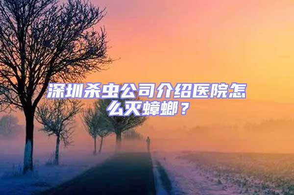 深圳殺蟲公司介紹醫院怎么滅蟑螂?