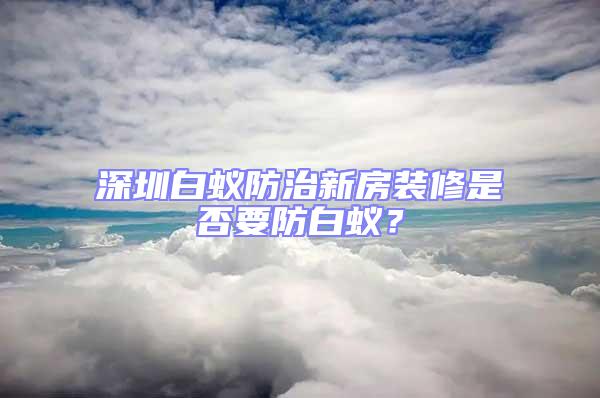 深圳白蟻防治新房裝修是否要防白蟻?