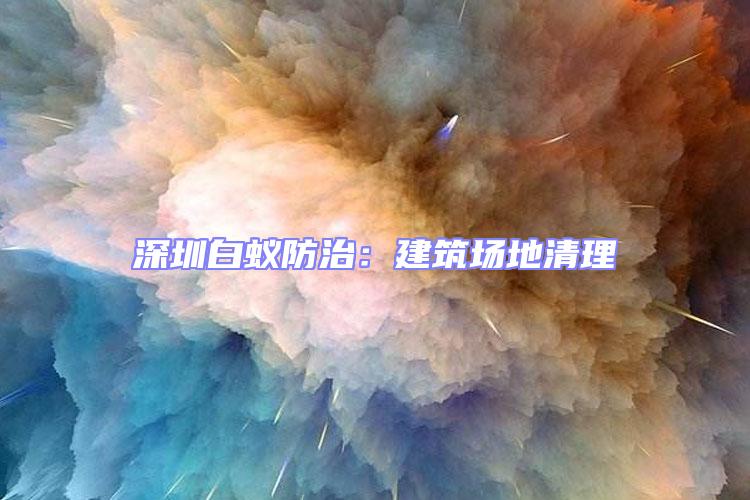 深圳白蟻防治:建筑場地清理
