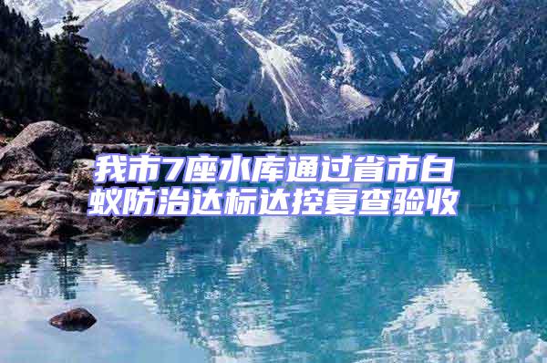 我市7座水庫通過省市白蟻防治達(dá)標(biāo)達(dá)控復(fù)查驗(yàn)收
