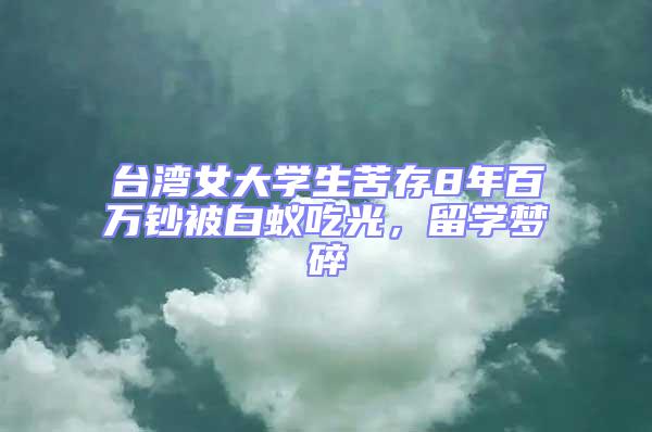 臺灣女大學(xué)生苦存8年百萬鈔被白蟻吃光,留學(xué)夢碎