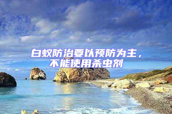 白蟻防治要以預防為主,不能使用殺蟲劑