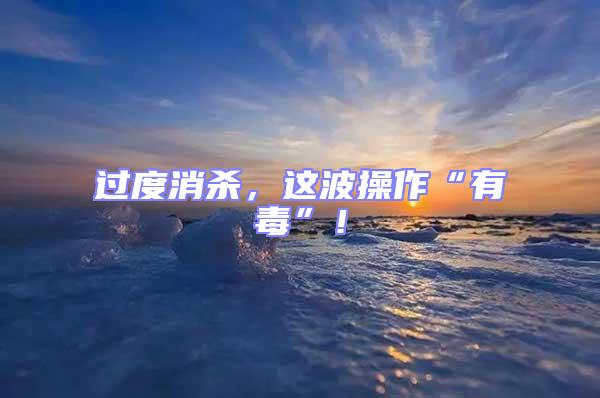過度消殺,這波操作“有毒”!
