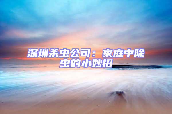 深圳殺蟲公司:家庭中除蟲的小妙招