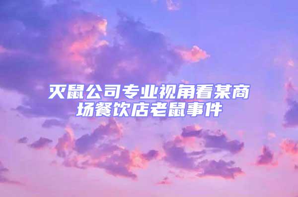 滅鼠公司專業(yè)視角看某商場餐飲店老鼠事件