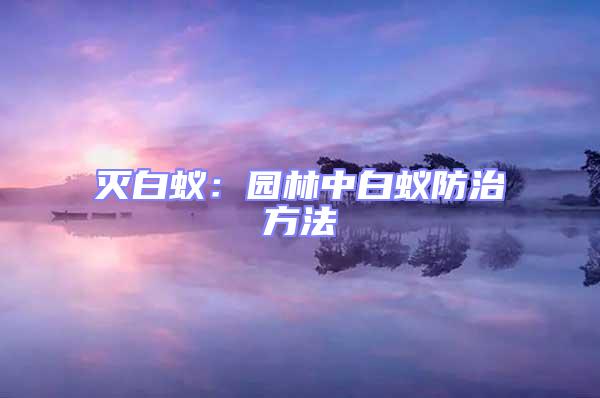 滅白蟻:園林中白蟻防治方法