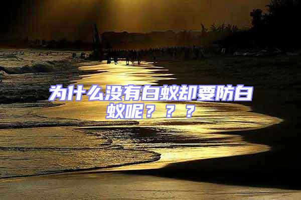 為什么沒(méi)有白蟻卻要防白蟻呢???