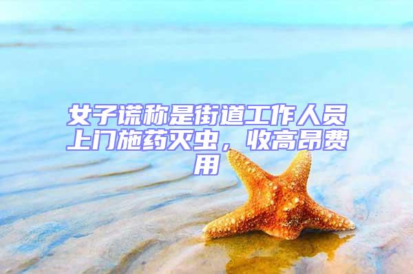 女子謊稱是街道工作人員上門施藥滅蟲,收高昂費用