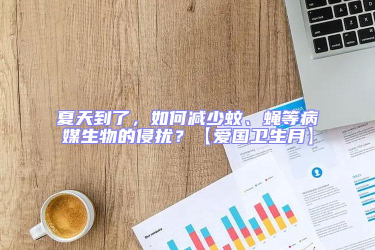 夏天到了,如何減少蚊、蠅等病媒生物的侵擾?【愛國衛生月】