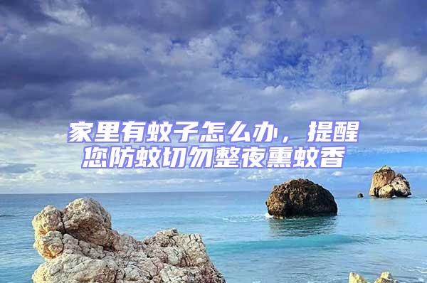 家里有蚊子怎么辦,提醒您防蚊切勿整夜熏蚊香