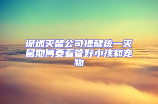 深圳滅鼠公司提醒統(tǒng)一滅鼠期間要看管好小孩和寵物