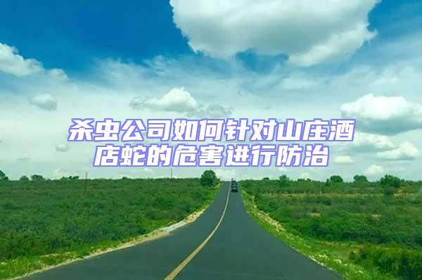 殺蟲(chóng)公司如何針對(duì)山莊酒店蛇的危害進(jìn)行防治