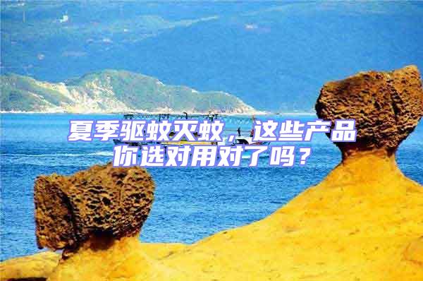 夏季驅(qū)蚊滅蚊,這些產(chǎn)品你選對用對了嗎?