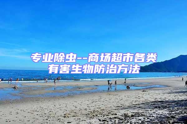 專業(yè)除蟲--商場超市各類有害生物防治方法