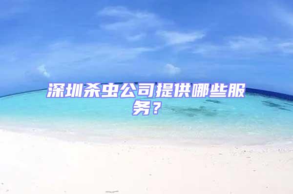 深圳殺蟲公司提供哪些服務?