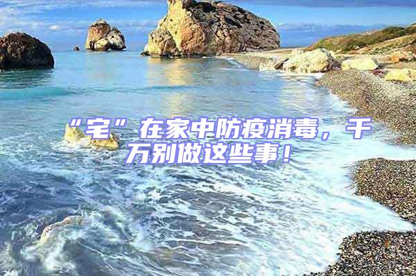 “宅”在家中防疫消毒,千萬別做這些事!