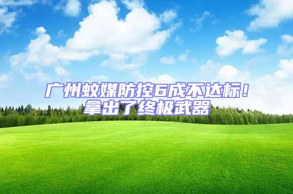 廣州蚊媒防控6成不達標!拿出了終極武器