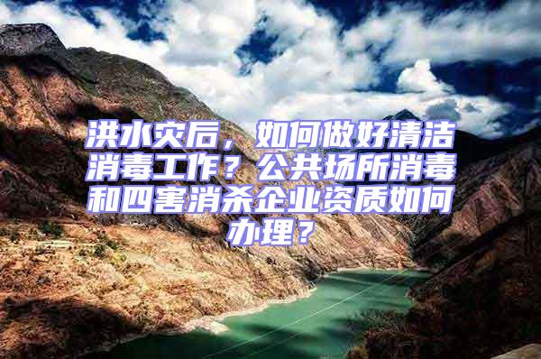 洪水災后,如何做好清潔消毒工作?公共場所消毒和四害消殺企業資質如何辦理?