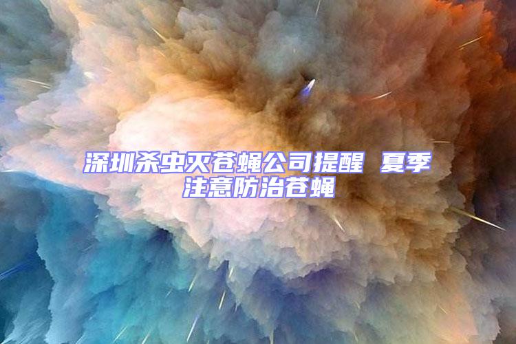 深圳殺蟲(chóng)滅蒼蠅公司提醒 夏季注意防治蒼蠅