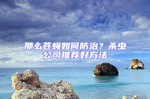 那么蒼蠅如何防治？殺蟲公司推薦好方法