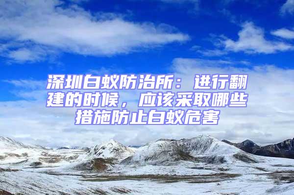 深圳白蟻防治所:進(jìn)行翻建的時(shí)候,應(yīng)該采取哪些措施防止白蟻危害