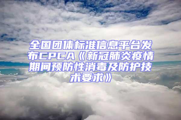 全國團體標(biāo)準(zhǔn)信息平臺發(fā)布CPCA《新冠肺炎疫情期間預(yù)防性消毒及防護技術(shù)要求》