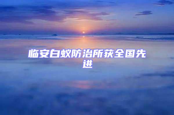 臨安白蟻防治所獲全國先進(jìn)