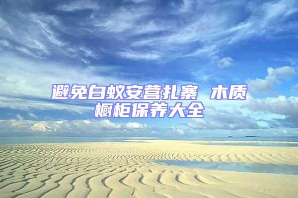 避免白蟻安營扎寨 木質櫥柜保養(yǎng)大全