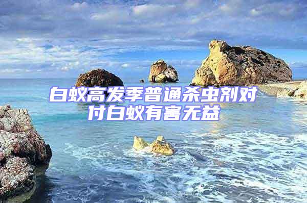 白蟻高發(fā)季普通殺蟲(chóng)劑對(duì)付白蟻有害無(wú)益