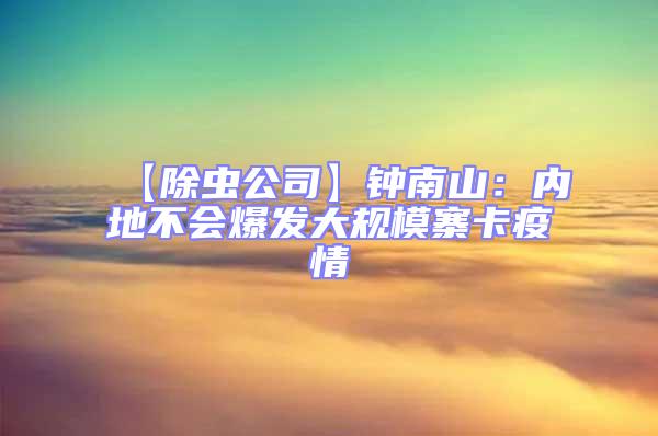 【除蟲公司】鐘南山:內地不會爆發大規模寨卡疫情