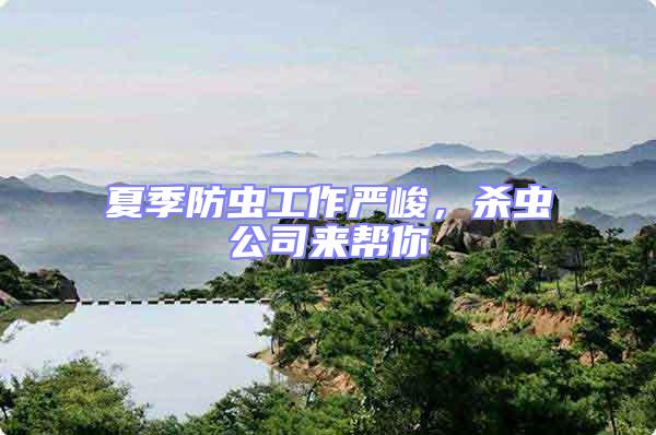 夏季防蟲工作嚴(yán)峻,殺蟲公司來幫你