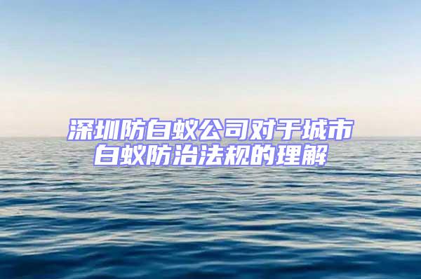 深圳防白蟻公司對(duì)于城市白蟻防治法規(guī)的理解