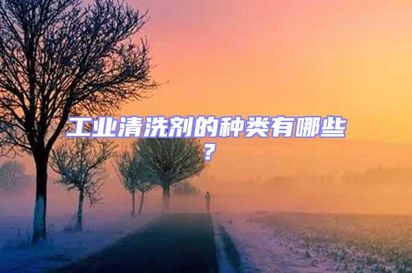 工業(yè)清洗劑的種類有哪些?