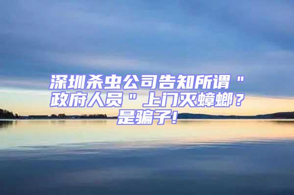 深圳殺蟲公司告知所謂"政府人員"上門滅蟑螂?是騙子!