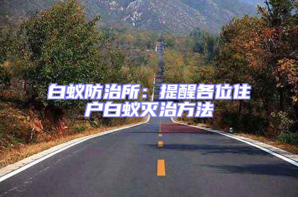 白蟻防治所:提醒各位住戶白蟻滅治方法