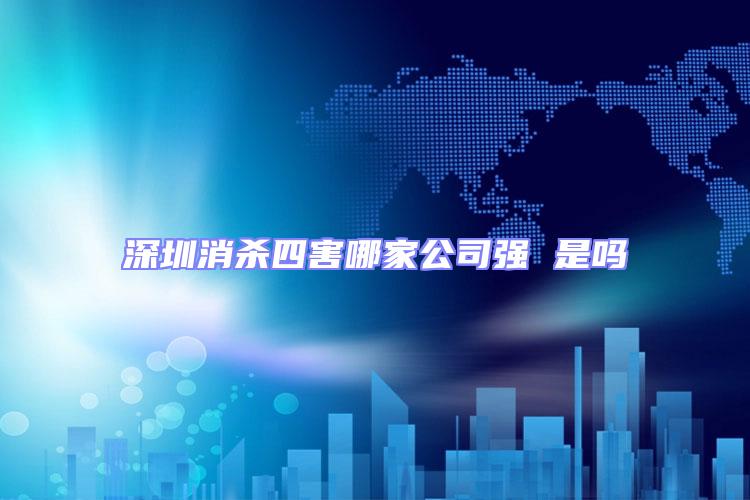深圳消殺四害哪家公司強(qiáng) 是嗎