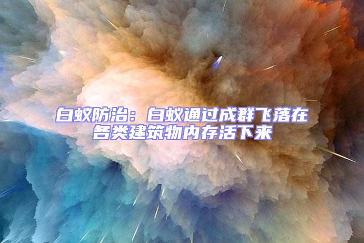 白蟻防治:白蟻通過成群飛落在各類建筑物內(nèi)存活下來
