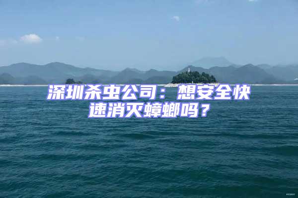 深圳殺蟲(chóng)公司：想安全快速消滅蟑螂嗎？