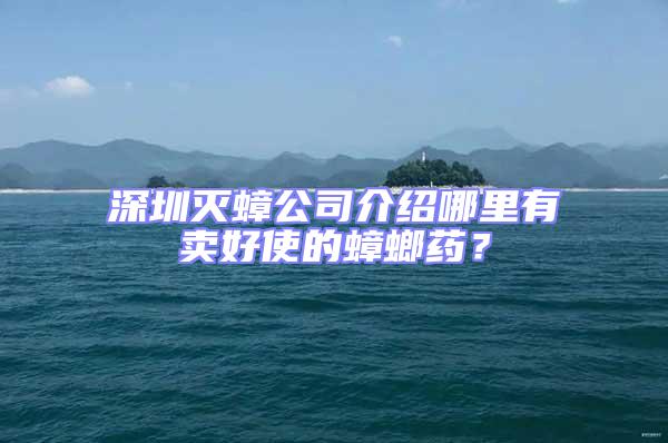 深圳滅蟑公司介紹哪里有賣好使的蟑螂藥?