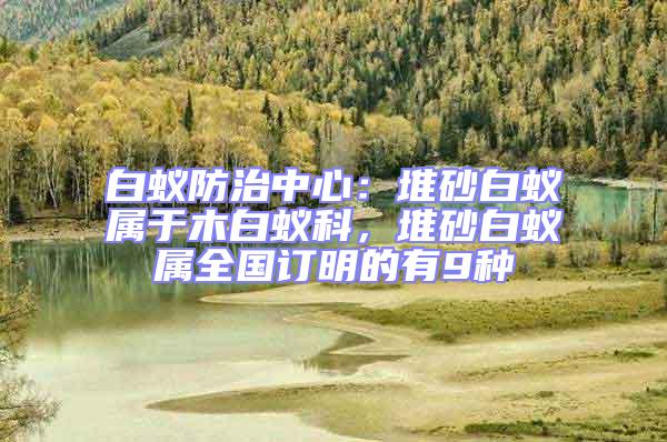 白蟻防治中心:堆砂白蟻屬于木白蟻科,堆砂白蟻屬全國訂明的有9種