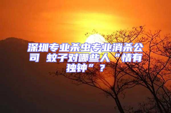 深圳專業殺蟲專業消殺公司 蚊子對哪些人“情有獨鐘”？